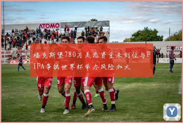 福克斯堡780万美元资金未到位与FIFA争执世界杯举办风险加大