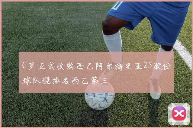 C罗正式收购西乙阿尔梅里亚25股份球队现排名西乙第三