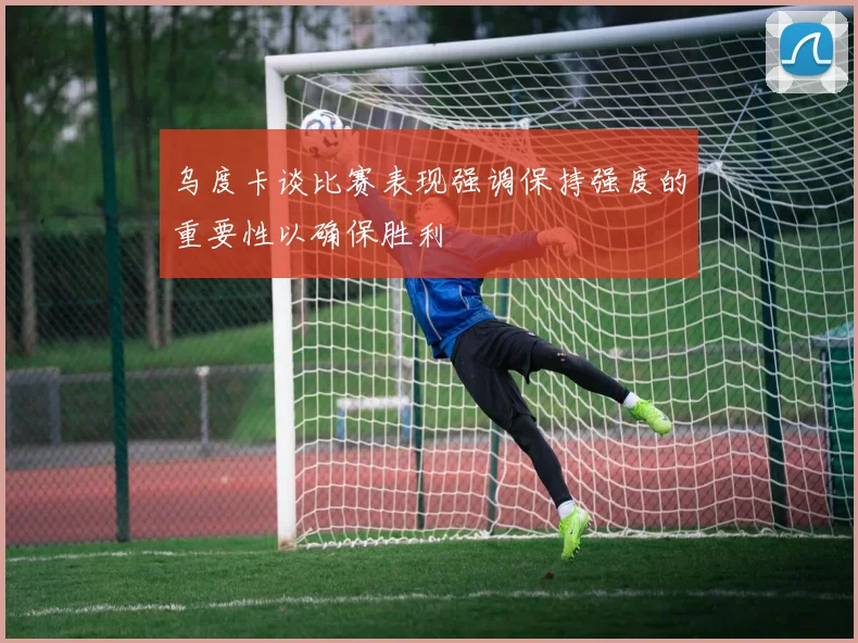 乌度卡谈比赛表现强调保持强度的重要性以确保胜利