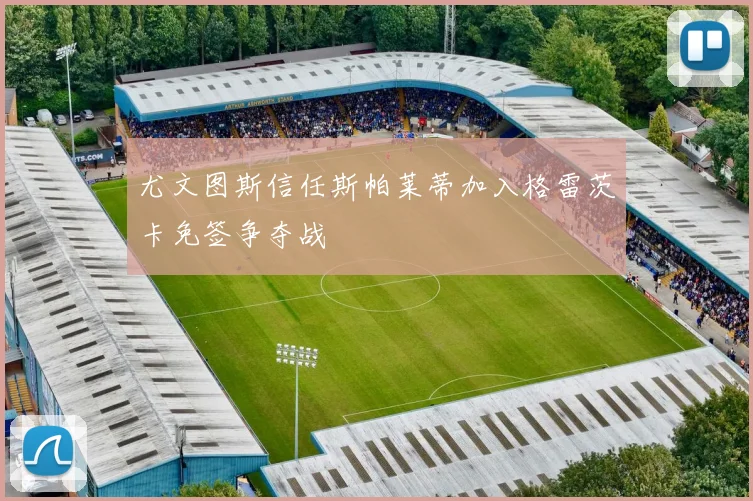 尤文图斯信任斯帕莱蒂加入格雷茨卡免签争夺战