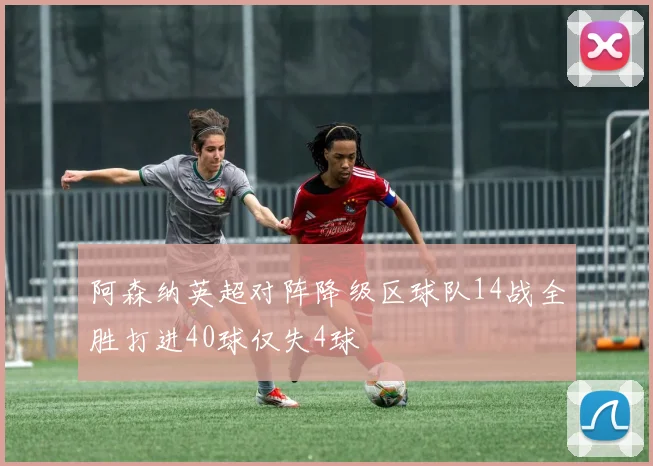 阿森纳英超对阵降级区球队14战全胜打进40球仅失4球