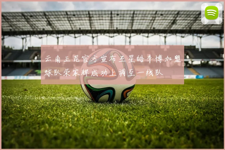云南玉昆官方宣布王星皓李博加盟球队荣家辉成功上调至一线队