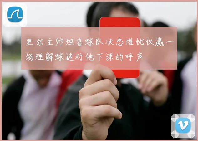 里尔主帅坦言球队状态堪忧仅赢一场理解球迷对他下课的呼声