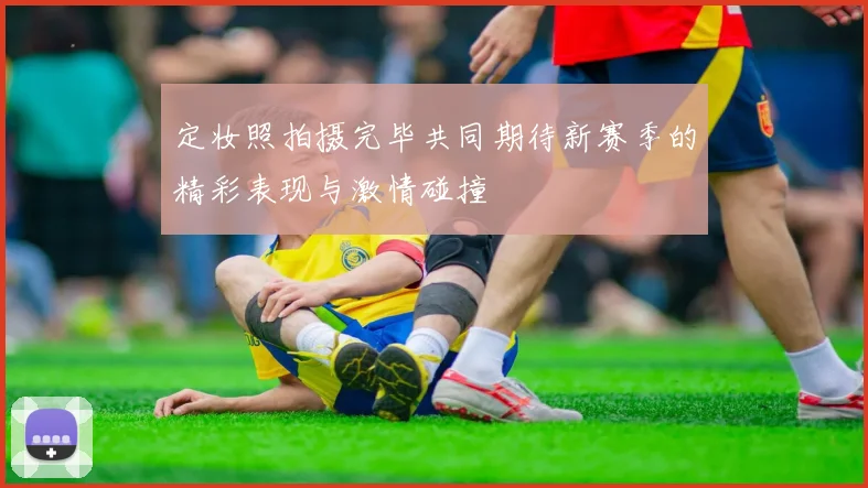 定妆照拍摄完毕共同期待新赛季的精彩表现与激情碰撞