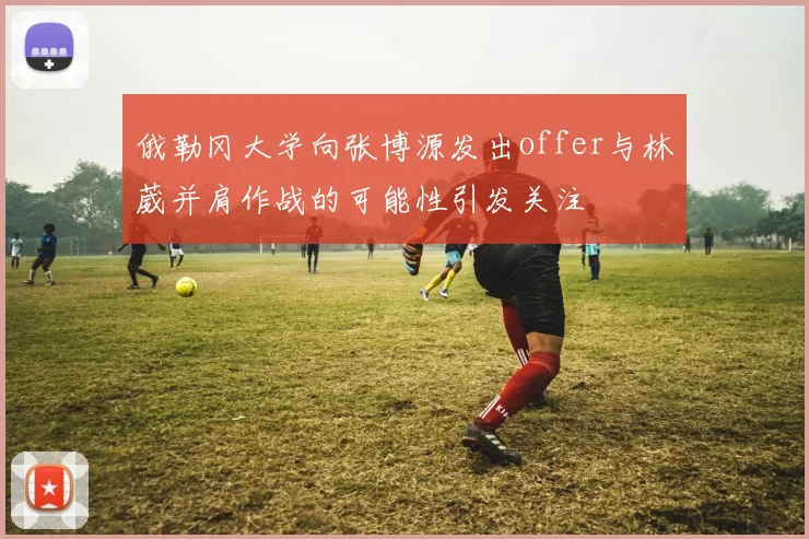 俄勒冈大学向张博源发出offer与林葳并肩作战的可能性引发关注