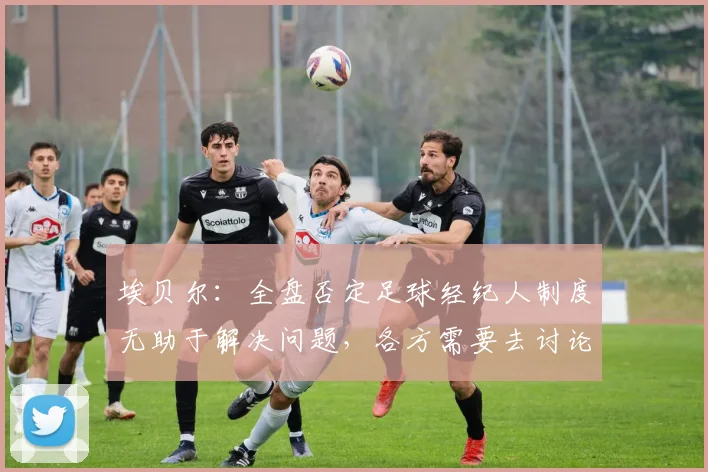 埃贝尔：全盘否定足球经纪人制度无助于解决问题，各方需要去讨论