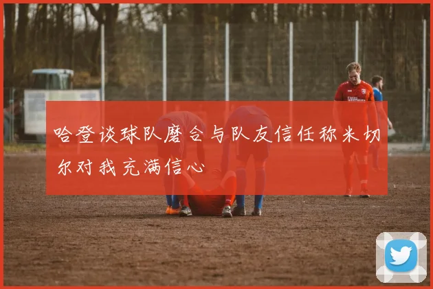 哈登谈球队磨合与队友信任称米切尔对我充满信心