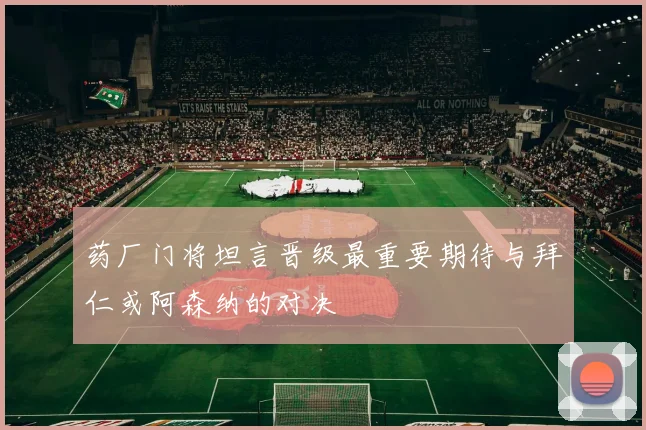 药厂门将坦言晋级最重要期待与拜仁或阿森纳的对决