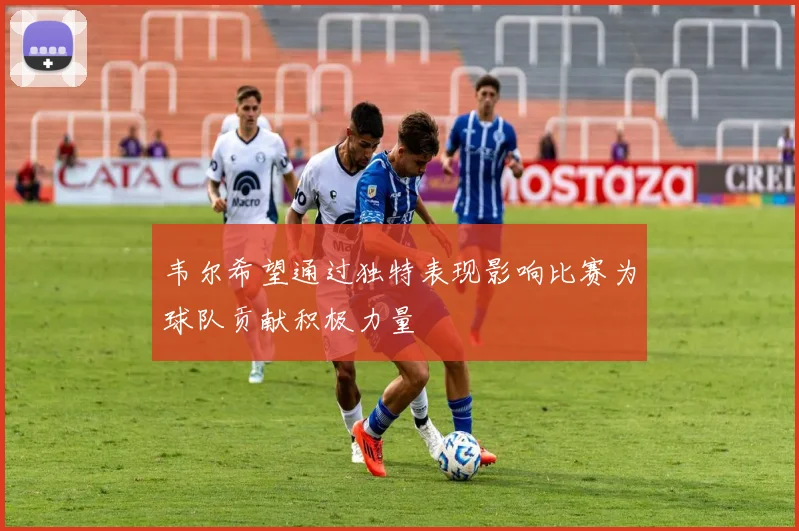 韦尔希望通过独特表现影响比赛为球队贡献积极力量