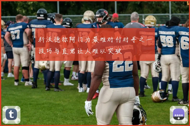 科沃德称阿门为最难对付对手之一技巧与直觉让人难以突破