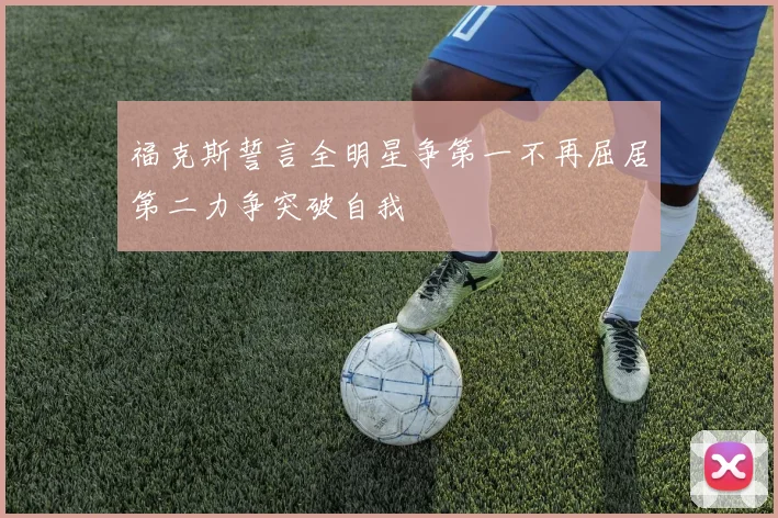 福克斯誓言全明星争第一不再屈居第二力争突破自我